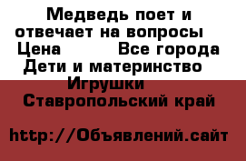 Медведь поет и отвечает на вопросы  › Цена ­ 600 - Все города Дети и материнство » Игрушки   . Ставропольский край